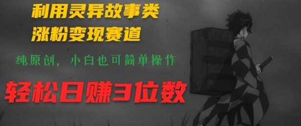 利用灵异故事类涨粉变现赛道，纯原创，小白也可简单操作，轻松日赚3位数-中创网_分享中创网创业资讯_最新网络项目资源-网创e学堂