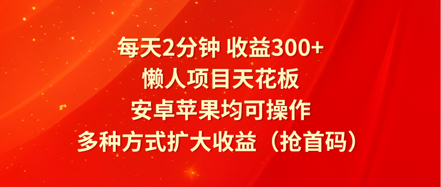 每天2分钟收益300+，懒人项目天花板，安卓苹果均可操作，多种方式扩大收益（抢首码）-中创网_分享中创网创业资讯_最新网络项目资源-网创e学堂