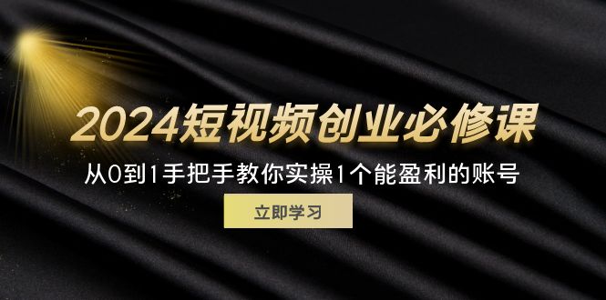 （11846期）2024短视频创业必修课程，从0到1教你如何实际操作1一个可以赢利的账户 (32节)-中创网_分享中创网创业资讯_最新网络项目资源-网创e学堂