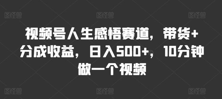 微信视频号人生的感悟跑道，卖货 分为盈利，日入500 ，10多分钟做一个视频-中创网_分享中创网创业资讯_最新网络项目资源-网创e学堂