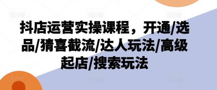 抖音小店经营实操课程，开启/选款/猜喜截留/大咖游戏玩法/高端出单/检索游戏玩法-中创网_分享中创网创业资讯_最新网络项目资源-网创e学堂