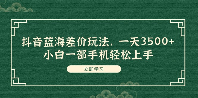 （11903期）抖音蓝海差价玩法，一天3500+，小白一部手机轻松上手-中创网_分享中创网创业资讯_最新网络项目资源-网创e学堂