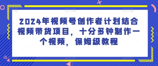 2024年微信视频号创作者计划融合短视频带货新项目，十分多种制作一个短视频，家庭保姆级实例教程-中创网_分享中创网创业资讯_最新网络项目资源-网创e学堂