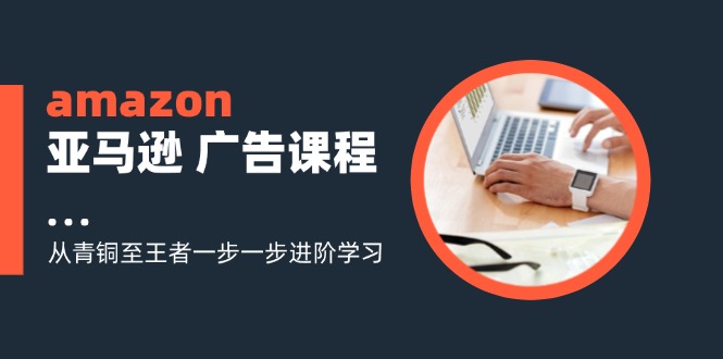 amazon亚马逊广告课程：从青铜至王者一步一步进阶学习（16节）-中创网_分享中创网创业资讯_最新网络项目资源-网创e学堂