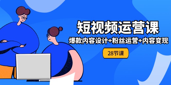 0基础学习短视频运营全套实战课，爆款内容设计+粉丝运营+内容变现(28节)-中创网_分享中创网创业资讯_最新网络项目资源-网创e学堂