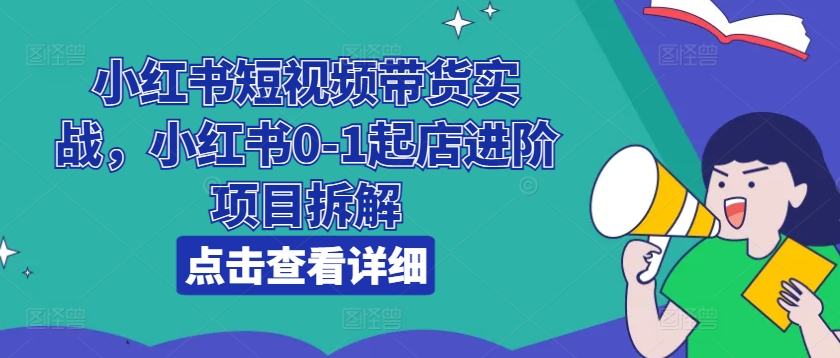 小红书的短视频卖货实战演练，小红书的0-1出单升阶新项目拆卸-中创网_分享中创网创业资讯_最新网络项目资源-网创e学堂