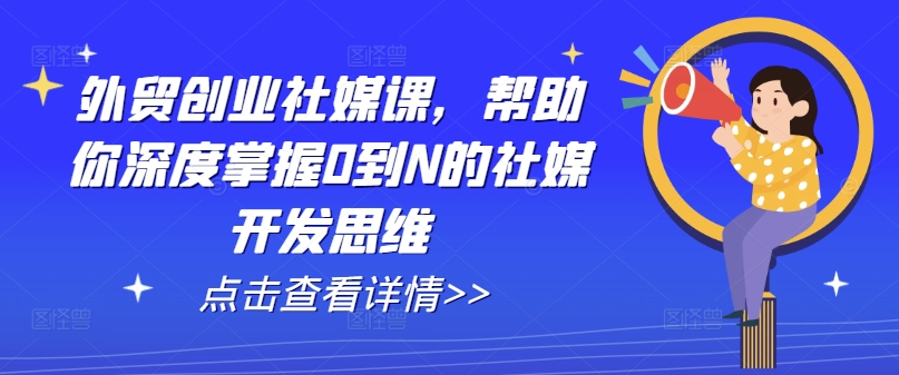 出口外贸自主创业社交媒体课，帮助自己深层把握0到N的社交媒体开发思维-中创网_分享中创网创业资讯_最新网络项目资源-网创e学堂