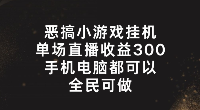 恶搞小游戏放置挂机，单场直播300 ，全员易操作【揭密】-中创网_分享中创网创业资讯_最新网络项目资源-网创e学堂