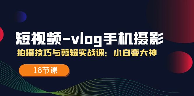 小视频vlog手机上摄影拍摄技巧与视频剪辑实战演练课，小白变高手（18堂课）-中创网_分享中创网创业资讯_最新网络项目资源-网创e学堂