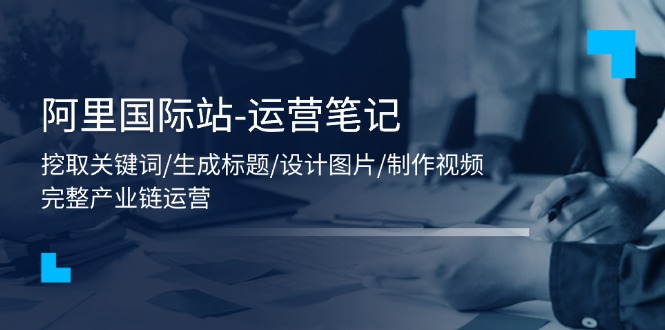 （11508期）阿里巴巴国际-运营笔记：挖掘关键字/形成文章标题/设计图/制作小视频/56堂课-中创网_分享中创网创业资讯_最新网络项目资源-网创e学堂