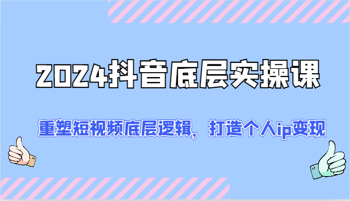 2024抖音视频最底层实操课：重构小视频底层思维，打造个人ip转现（52节）-中创网_分享中创网创业资讯_最新网络项目资源-网创e学堂