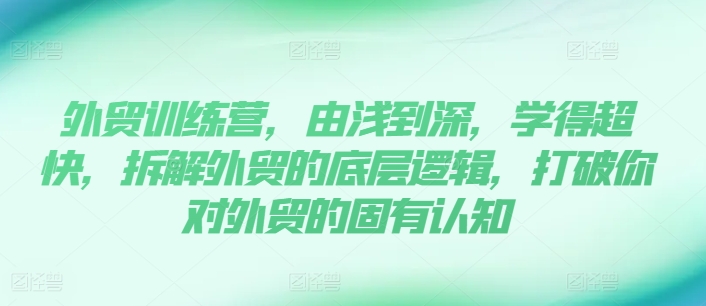 出口外贸夏令营，由浅入深，学得很极快，拆卸外贸的底层思维，摆脱您对外贸的固有认知-中创网_分享中创网创业资讯_最新网络项目资源-网创e学堂