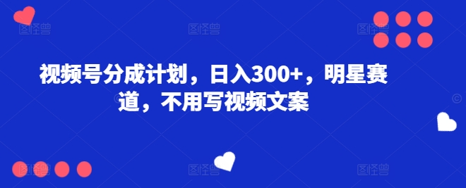 微信视频号分为方案，日入300 ，冠军赛道，不用写文案-中创网_分享中创网创业资讯_最新网络项目资源-网创e学堂