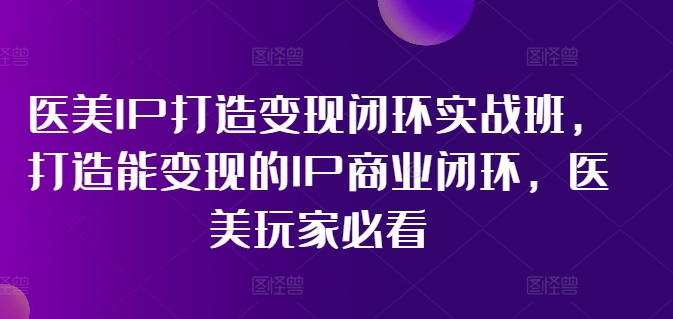 医疗美容IP打造出转现闭环控制实战演练班，打造出能快速变现IP商业闭环，医疗美容游戏玩家必读!-中创网_分享中创网创业资讯_最新网络项目资源-网创e学堂