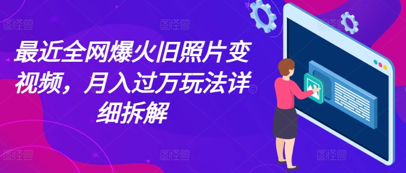 近期各大网站爆红老照片变短视频，月入了万游戏玩法详尽拆卸-中创网_分享中创网创业资讯_最新网络项目资源-网创e学堂