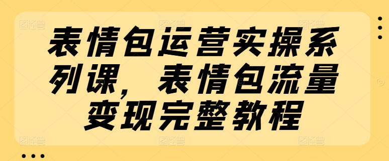 表情图经营实际操作系列产品课，表情图数据流量变现详细实例教程-中创网_分享中创网创业资讯_最新网络项目资源-网创e学堂