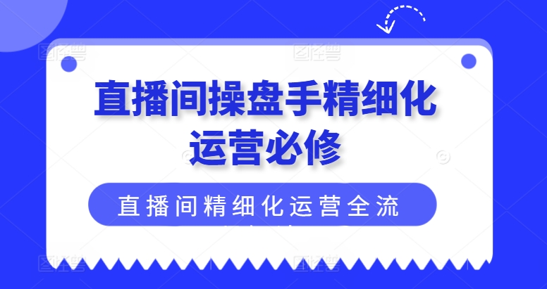 直播间操盘手精细化运营必修，直播间精细化运营全流程解读-中创网_分享中创网创业资讯_最新网络项目资源-网创e学堂