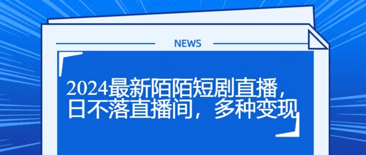 2024全新陌陌直播短剧剧本直播间，日未落直播房间，多种多样转现-中创网_分享中创网创业资讯_最新网络项目资源-网创e学堂