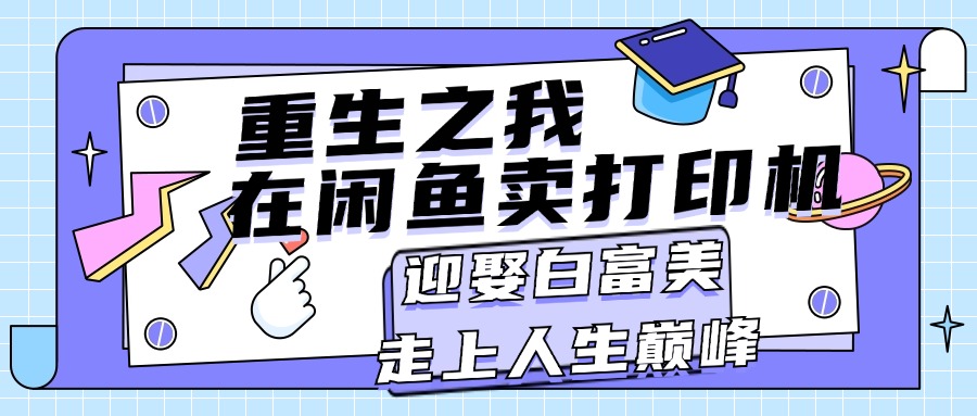 （11681期）重生之我在闲鱼卖打印机，月入过万，迎娶白富美，走上人生巅峰-中创网_分享中创网创业资讯_最新网络项目资源-网创e学堂