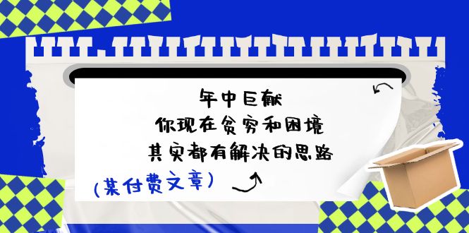 微信公众号付费文章：年里巨制-你如今贫穷和窘境，其实都有处理思路 (进去写作业)-中创网_分享中创网创业资讯_最新网络项目资源-网创e学堂