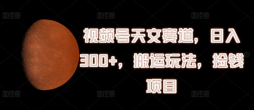 微信视频号天文学跑道，日入300 ，运送游戏玩法，拾钱新项目【揭密】-中创网_分享中创网创业资讯_最新网络项目资源-网创e学堂