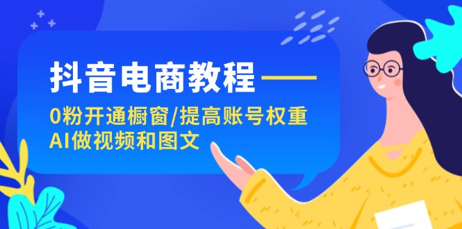 抖音直播带货实例教程：0粉开启橱窗展示/提升店铺权重/AI制作小视频和图文并茂-中创网_分享中创网创业资讯_最新网络项目资源-网创e学堂