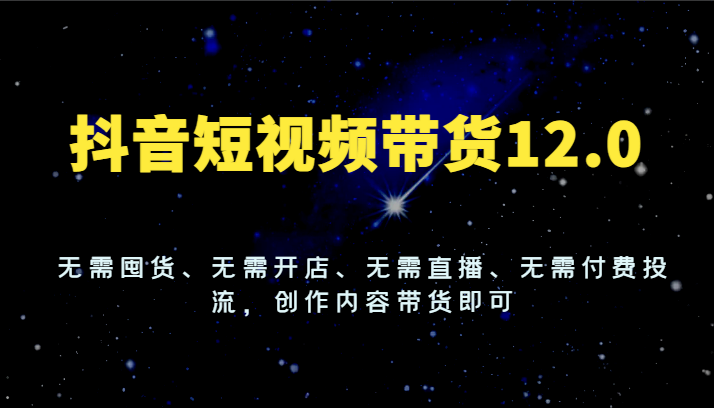 抖音短视频带货12.0，无需囤货、无需开店、无需直播、无需付费投流，创作内容带货即可-中创网_分享中创网创业资讯_最新网络项目资源-网创e学堂