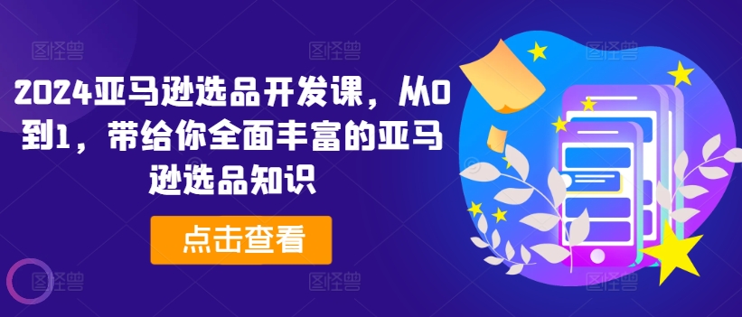 2024亚马逊选品开发设计课，从0到1，带给您全方位丰富多样的亚马逊选品专业知识-中创网_分享中创网创业资讯_最新网络项目资源-网创e学堂