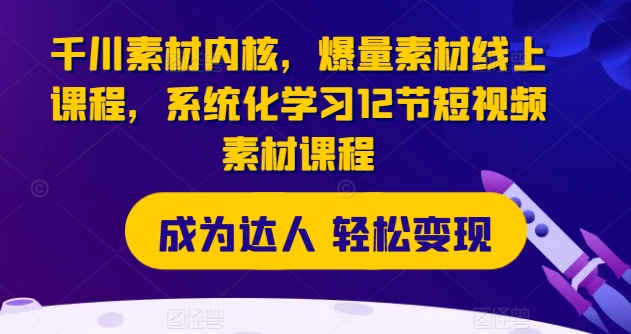 巨量千川素材内容核心，爆量素材内容在线课程，系统性学习12节短视频素材课程内容-中创网_分享中创网创业资讯_最新网络项目资源-网创e学堂