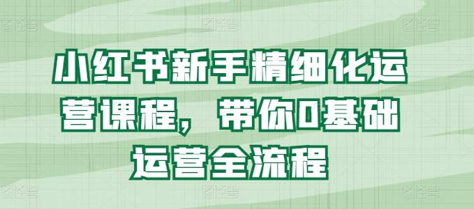 小红书的初学者精细化营销课程内容，陪你0基础运营全过程-中创网_分享中创网创业资讯_最新网络项目资源-网创e学堂