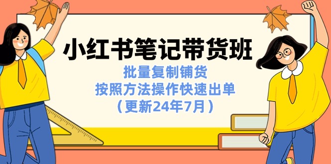 （11529期）小红书笔记-带货班：批量复制铺货，按照方法操作快速出单（更新24年7月）-中创网_分享中创网创业资讯_最新网络项目资源-网创e学堂