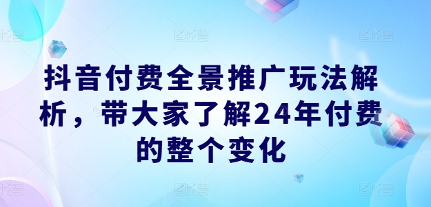 抖音付费全景推广玩法解析，带大家了解24年付费的整个变化-中创网_分享中创网创业资讯_最新网络项目资源-网创e学堂