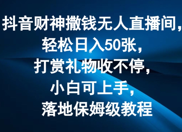 抖音财神撒钱无人直播间轻松日入50张，打赏礼物收不停，小白可上手，落地保姆级教程【揭秘】-中创网_分享中创网创业资讯_最新网络项目资源-网创e学堂