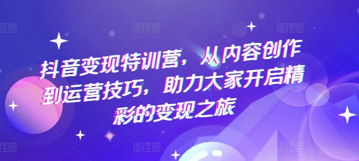 抖音赚钱夏令营，从内容生产到运营方法，助推大伙儿打开精彩绝伦转现之行-中创网_分享中创网创业资讯_最新网络项目资源-网创e学堂