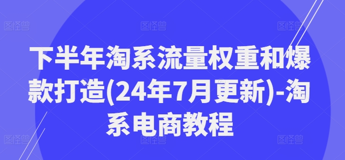 后半年淘宝总流量权重和爆款打造(24年7月升级)-淘宝电商教程-中创网_分享中创网创业资讯_最新网络项目资源-网创e学堂