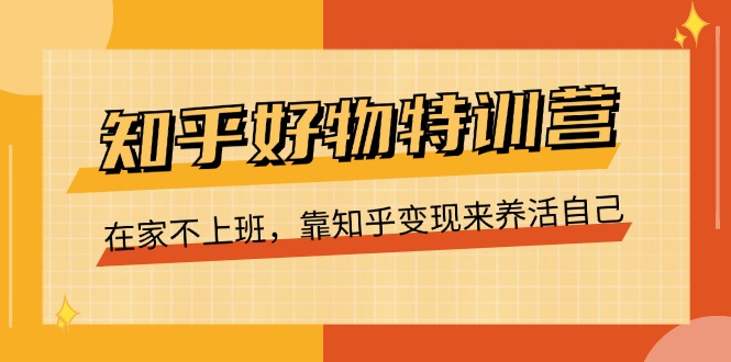 （11369期）知乎好物特训营，在家不上班，靠知乎变现来养活自己（16节）-中创网_分享中创网创业资讯_最新网络项目资源-网创e学堂