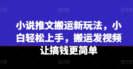 小说推文运送新模式，新手快速上手，运送上传视频让弄钱更方便-中创网_分享中创网创业资讯_最新网络项目资源-网创e学堂