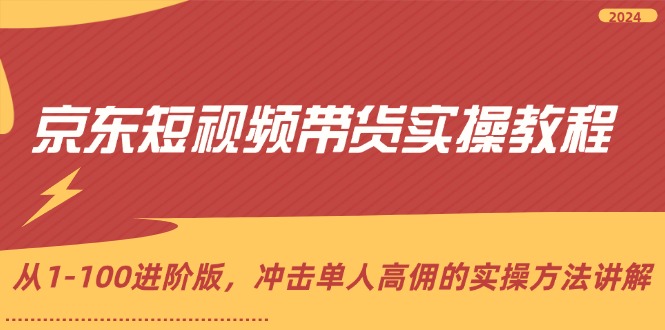 京东短视频带货实操教程，从1-100进阶版，冲击单人高佣的实操方法讲解-中创网_分享中创网创业资讯_最新网络项目资源-网创e学堂