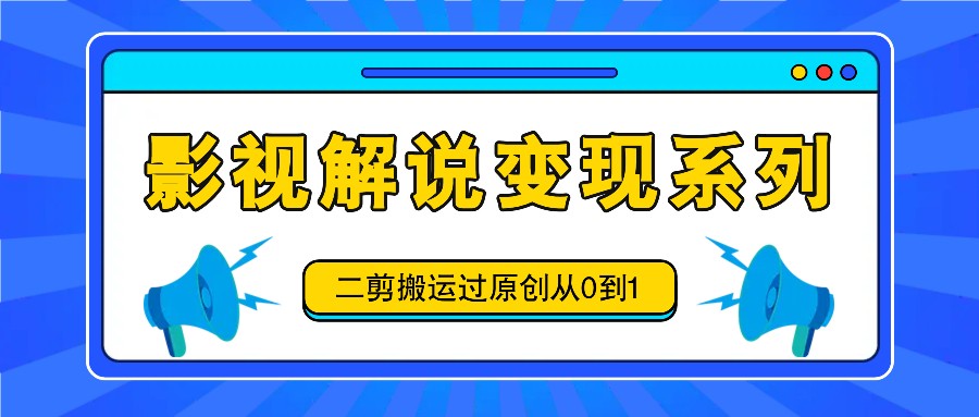 影视解说变现系列，二剪搬运过原创从0到1，喂饭式教程-中创网_分享中创网创业资讯_最新网络项目资源-网创e学堂