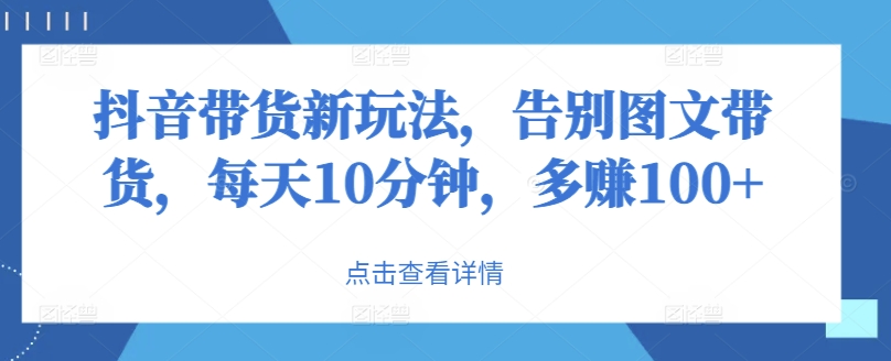 抖音带货新玩法，告别图文带货，每天10分钟，多赚100+-中创网_分享中创网创业资讯_最新网络项目资源-网创e学堂