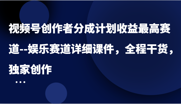 视频号创作者分成计划收益最高赛道–娱乐赛道详细课件，全程干货，独家创作-中创网_分享中创网创业资讯_最新网络项目资源-网创e学堂