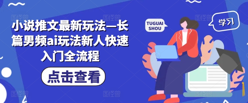 小说推文最新玩法—长篇男频ai玩法新人快速入门全流程-中创网_分享中创网创业资讯_最新网络项目资源-网创e学堂