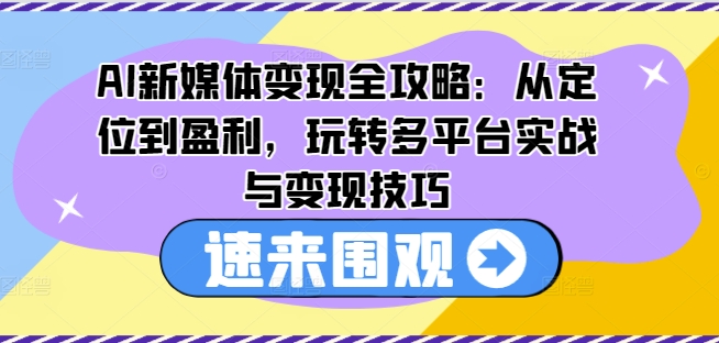 AI新媒体变现全攻略：从定位到盈利，玩转多平台实战与变现技巧-中创网_分享中创网创业资讯_最新网络项目资源-网创e学堂