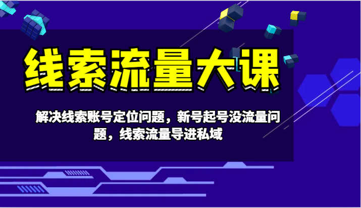 线索流量大课-解决线索账号定位问题，新号起号没流量问题，线索流量导进私域-中创网_分享中创网创业资讯_最新网络项目资源-网创e学堂