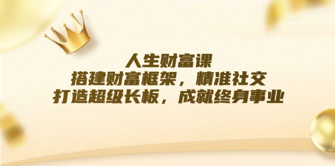 人生财富课：搭建财富框架，精准社交，打造超级长板，成就终身事业-中创网_分享中创网创业资讯_最新网络项目资源-网创e学堂