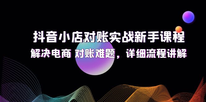 （12132期）抖音小店对账实战新手课程，解决电商 对账难题，详细流程讲解-中创网_分享中创网创业资讯_最新网络项目资源-网创e学堂