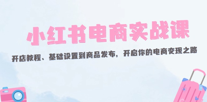 （12367期）小红书电商实战课：开店教程、基础设置到商品发布，开启你的电商变现之路-中创网_分享中创网创业资讯_最新网络项目资源-网创e学堂