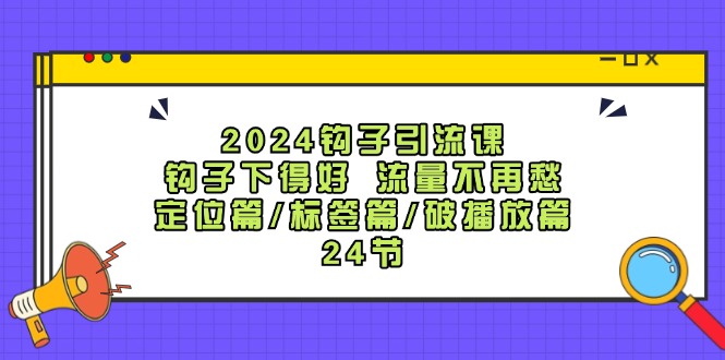 2024钩子引流课：钩子下得好流量不再愁，定位篇/标签篇/破播放篇/24节-中创网_分享中创网创业资讯_最新网络项目资源-网创e学堂