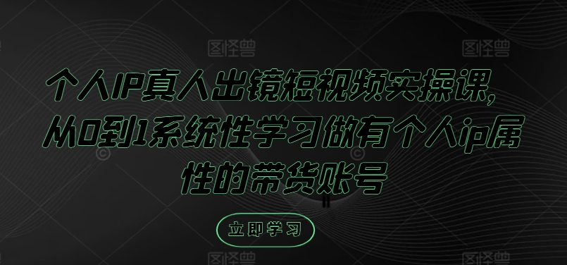 个人IP真人出镜短视频实操课，从0到1系统性学习做有个人ip属性的带货账号-中创网_分享中创网创业资讯_最新网络项目资源-网创e学堂