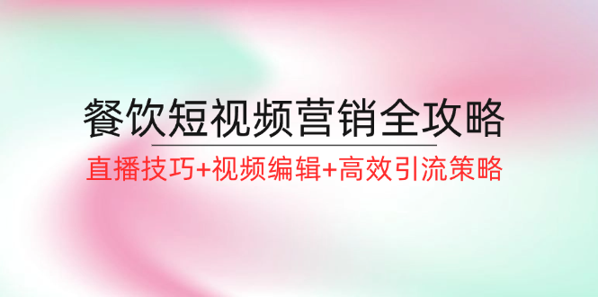 餐饮短视频营销全攻略：直播技巧+视频编辑+高效引流策略-中创网_分享中创网创业资讯_最新网络项目资源-网创e学堂